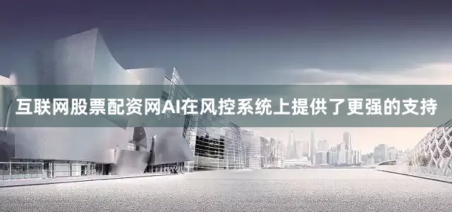 互联网股票配资网AI在风控系统上提供了更强的支持