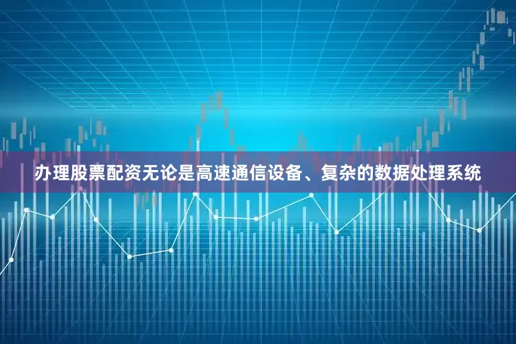 办理股票配资无论是高速通信设备、复杂的数据处理系统