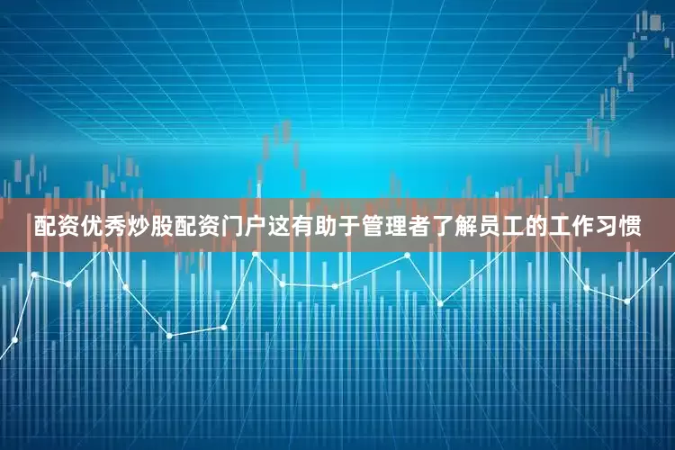 配资优秀炒股配资门户这有助于管理者了解员工的工作习惯