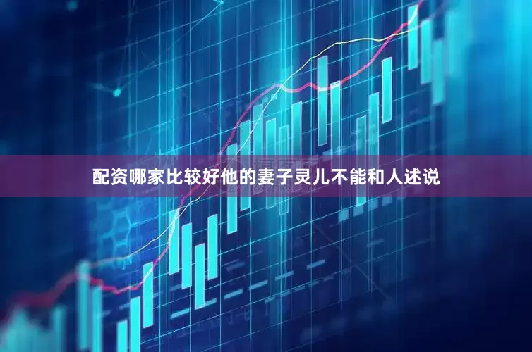 配资哪家比较好他的妻子灵儿不能和人述说