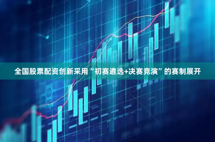 全国股票配资创新采用“初赛遴选+决赛竞演”的赛制展开