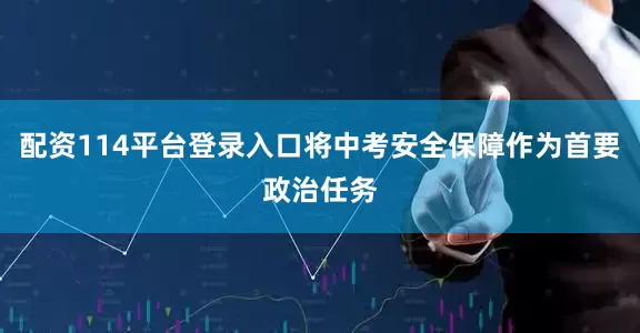 配资114平台登录入口将中考安全保障作为首要政治任务