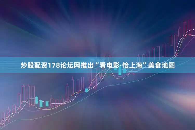 炒股配资178论坛网推出“看电影·恰上海”美食地图