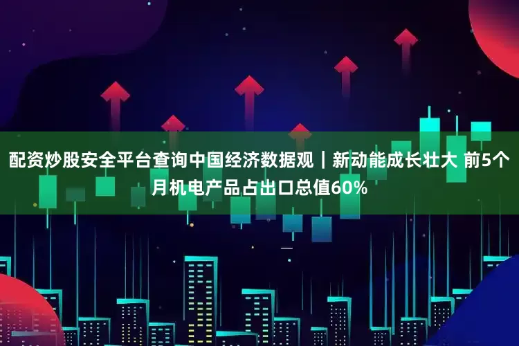 配资炒股安全平台查询中国经济数据观｜新动能成长壮大 前5个月机电产品占出口总值60%