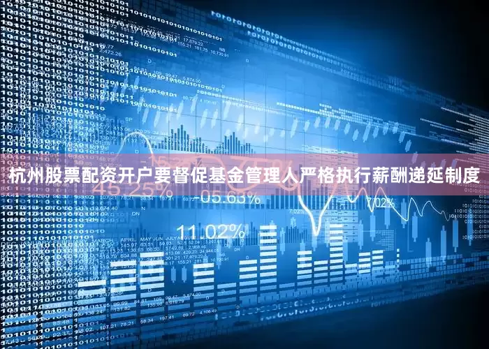 杭州股票配资开户要督促基金管理人严格执行薪酬递延制度