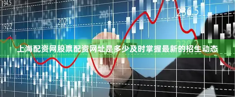 上海配资网股票配资网址是多少及时掌握最新的招生动态