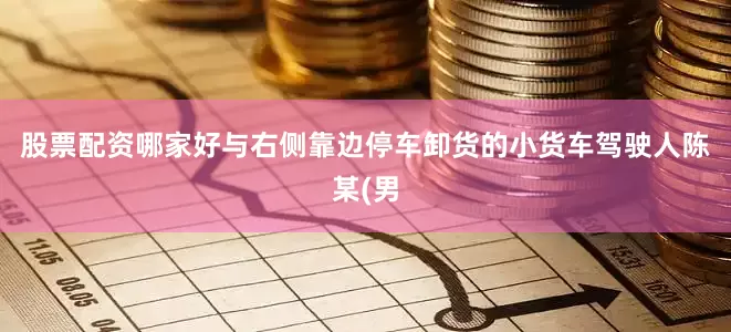 股票配资哪家好与右侧靠边停车卸货的小货车驾驶人陈某(男