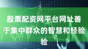 股票配资网平台网址善于集中群众的智慧和经验