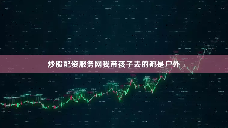 炒股配资服务网我带孩子去的都是户外
