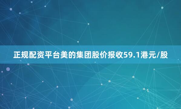 正规配资平台美的集团股价报收59.1港元/股