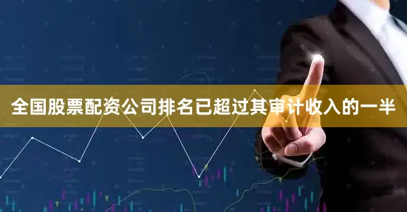 全国股票配资公司排名已超过其审计收入的一半