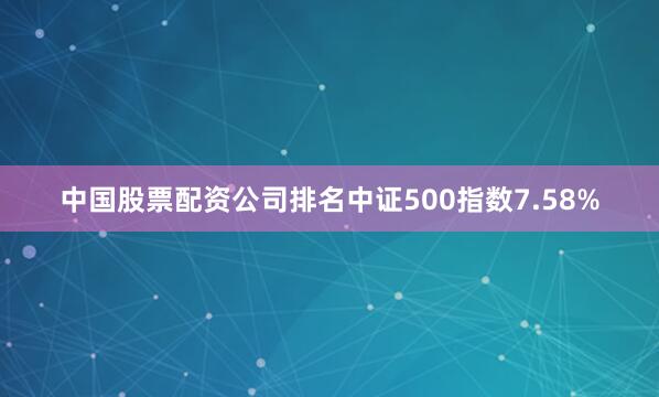 中国股票配资公司排名中证500指数7.58%
