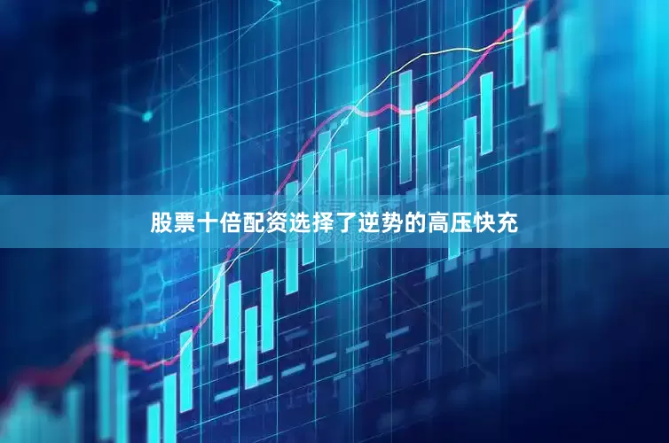 股票十倍配资选择了逆势的高压快充