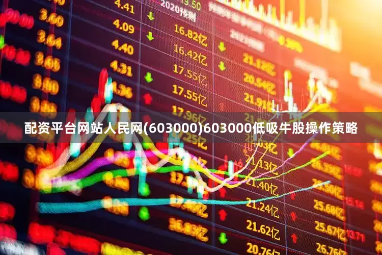 配资平台网站人民网(603000)603000低吸牛股操作策略