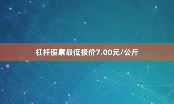 杠杆股票最低报价7.00元/公斤