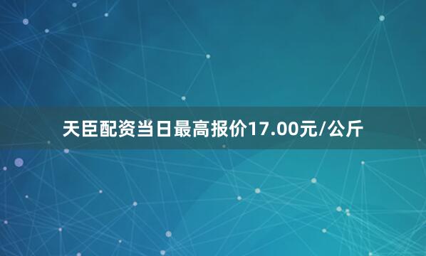 天臣配资当日最高报价17.00元/公斤
