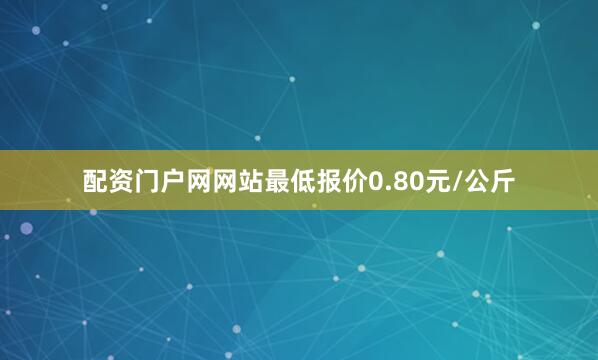配资门户网网站最低报价0.80元/公斤