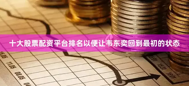 十大股票配资平台排名以便让韦东奕回到最初的状态