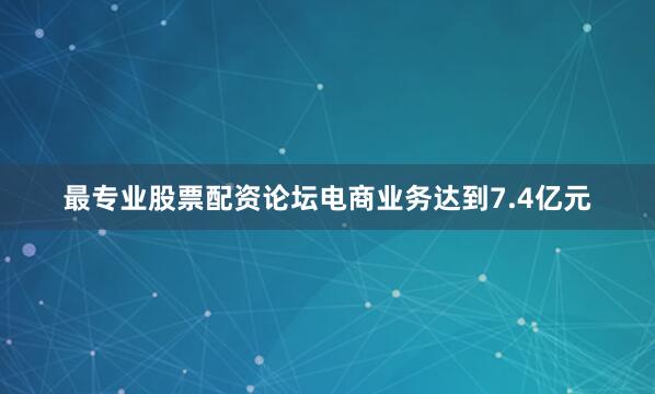 最专业股票配资论坛电商业务达到7.4亿元