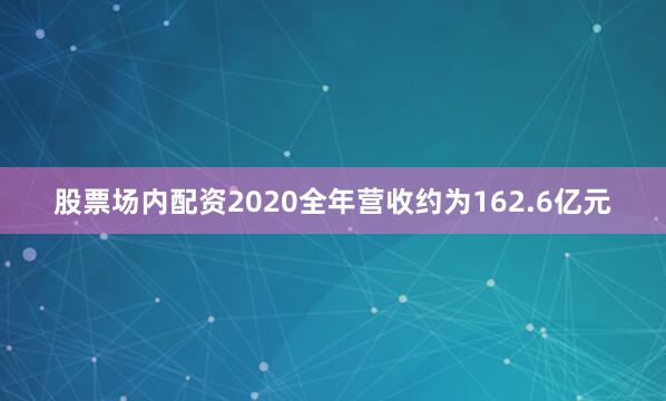 股票场内配资2020全年营收约为162.6亿元