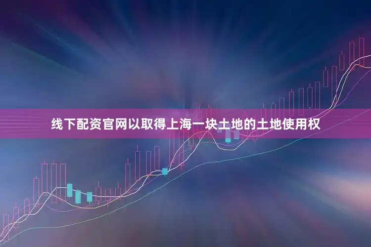 线下配资官网以取得上海一块土地的土地使用权