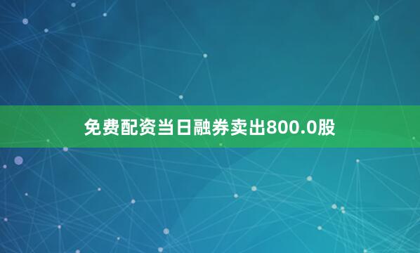 免费配资当日融券卖出800.0股