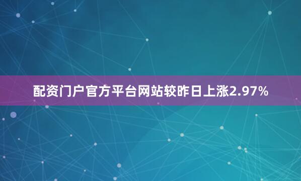 配资门户官方平台网站较昨日上涨2.97%