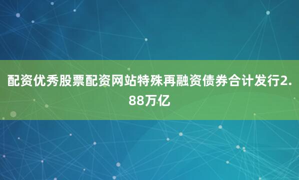 配资优秀股票配资网站特殊再融资债券合计发行2.88万亿