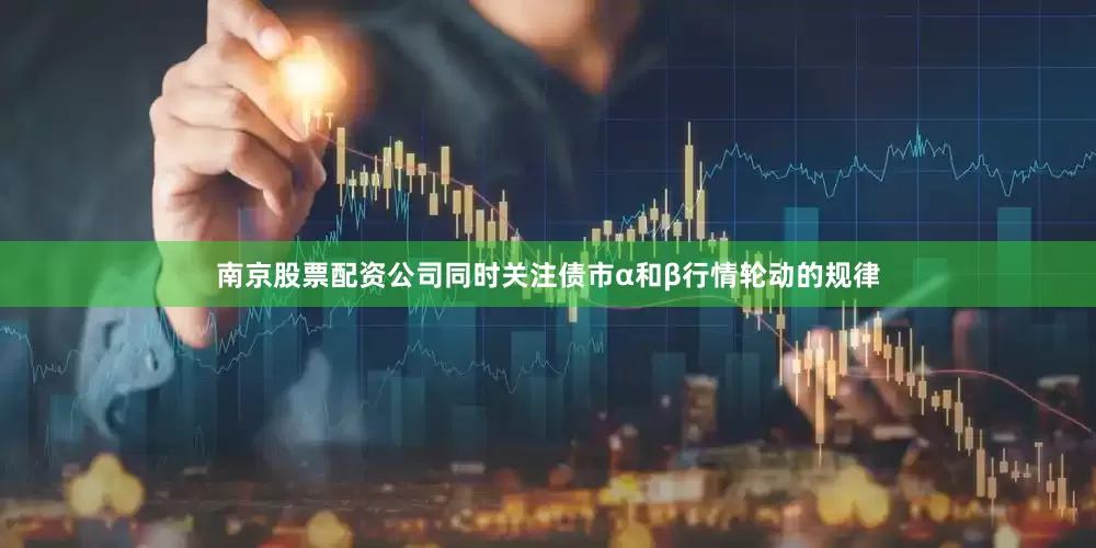 南京股票配资公司同时关注债市α和β行情轮动的规律