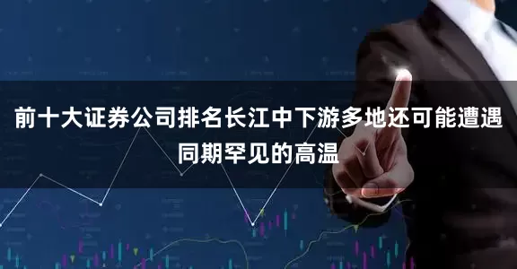 前十大证券公司排名长江中下游多地还可能遭遇同期罕见的高温