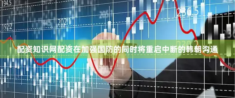 配资知识网配资在加强国防的同时将重启中断的韩朝沟通