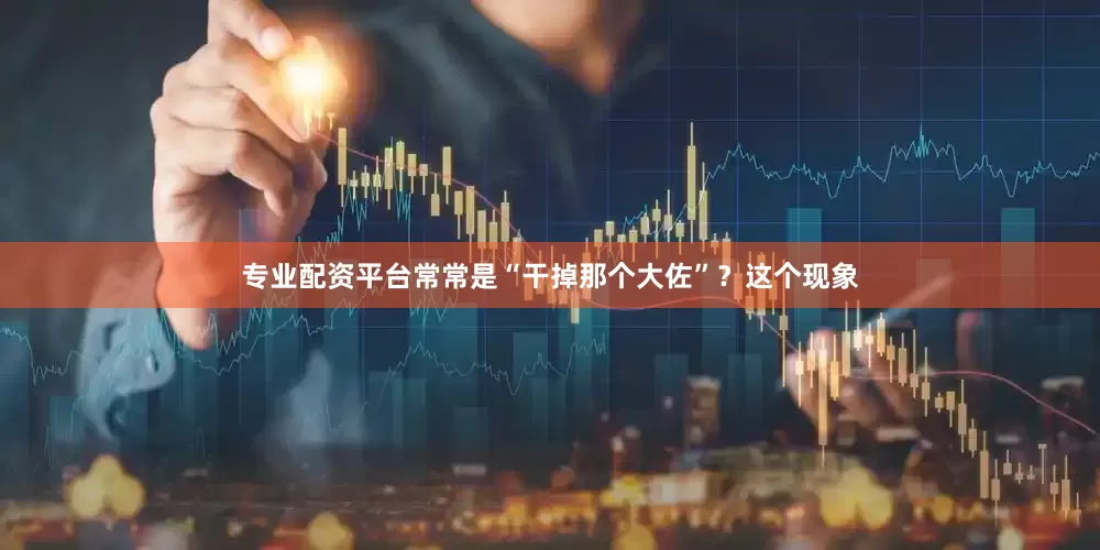 专业配资平台常常是“干掉那个大佐”?这个现象