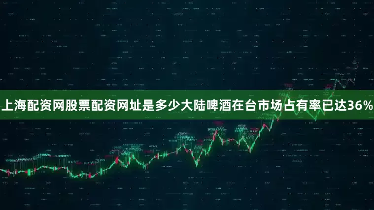 上海配资网股票配资网址是多少大陆啤酒在台市场占有率已达36%