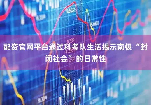 配资官网平台通过科考队生活揭示南极 “封闭社会” 的日常性