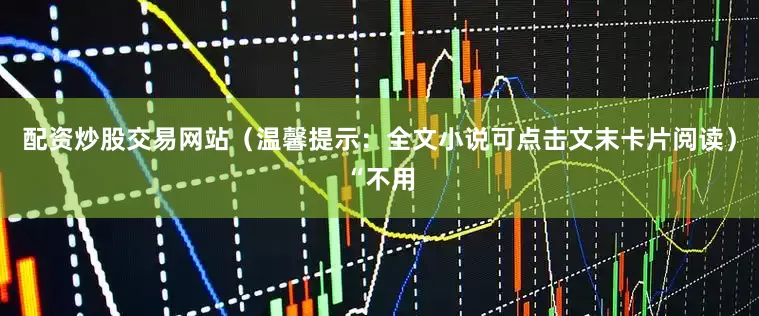配资炒股交易网站（温馨提示：全文小说可点击文末卡片阅读）“不用