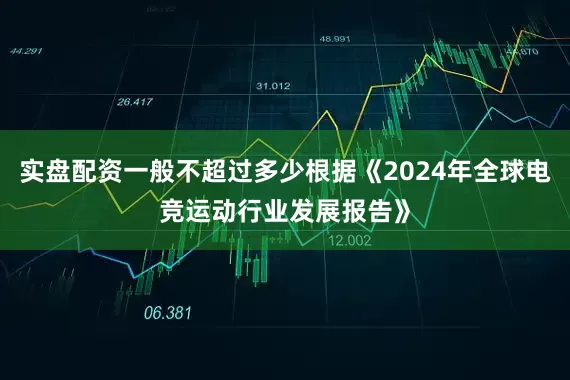 实盘配资一般不超过多少根据《2024年全球电竞运动行业发展报告》