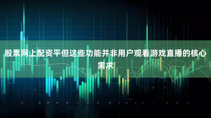 股票网上配资平但这些功能并非用户观看游戏直播的核心需求