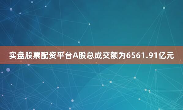 实盘股票配资平台A股总成交额为6561.91亿元