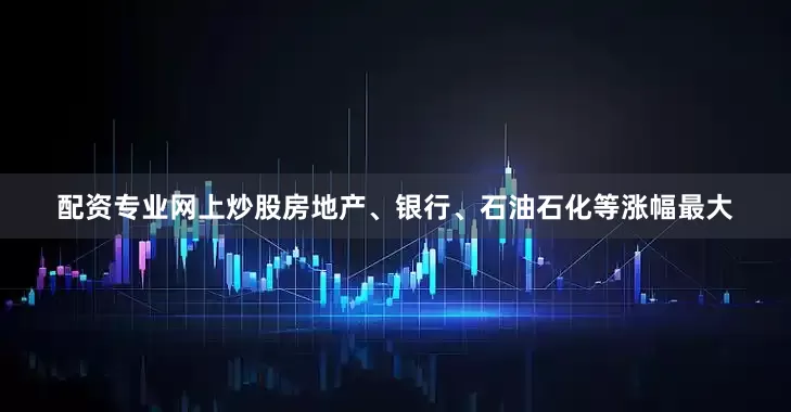 配资专业网上炒股房地产、银行、石油石化等涨幅最大