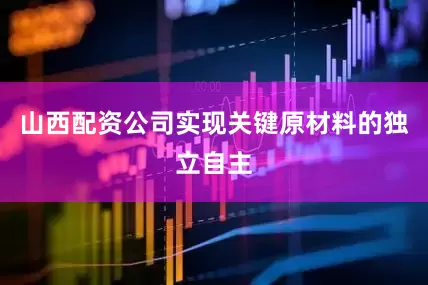 山西配资公司实现关键原材料的独立自主