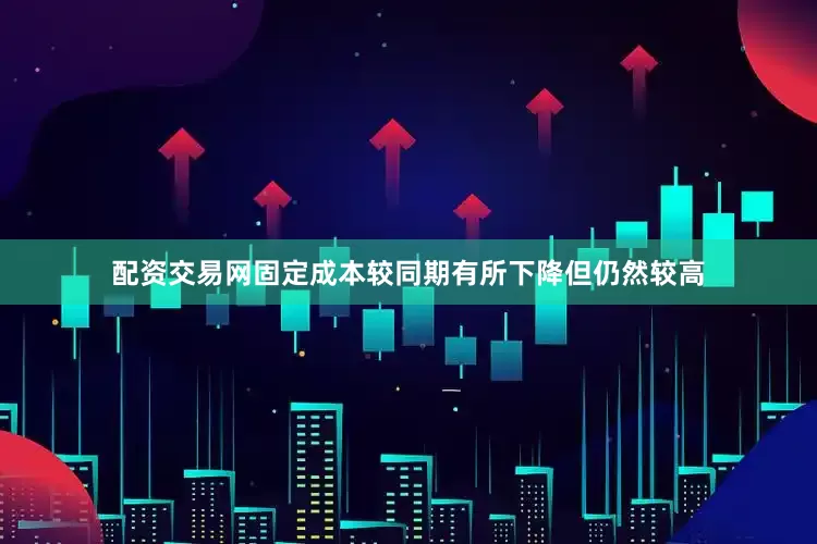 配资交易网固定成本较同期有所下降但仍然较高