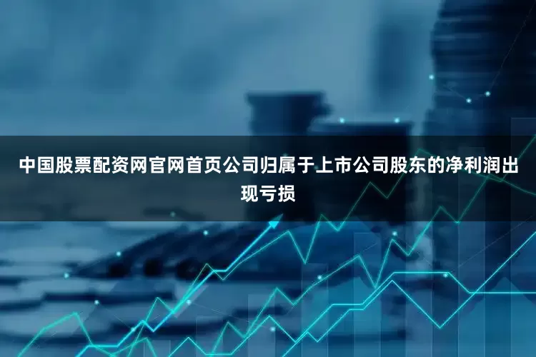 中国股票配资网官网首页公司归属于上市公司股东的净利润出现亏损