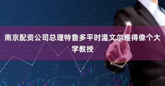 南京配资公司总理特鲁多平时温文尔雅得像个大学教授