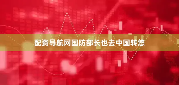 配资导航网国防部长也去中国转悠