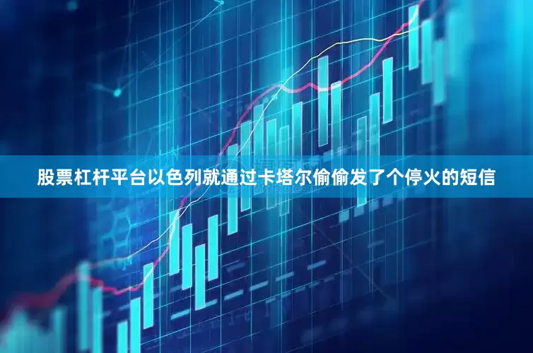 股票杠杆平台以色列就通过卡塔尔偷偷发了个停火的短信