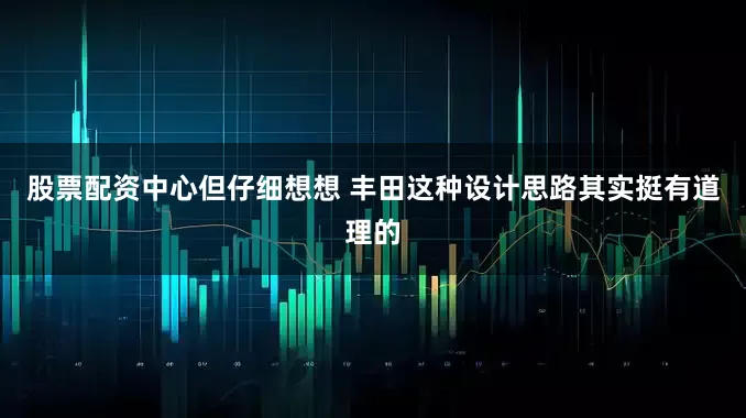 股票配资中心但仔细想想 丰田这种设计思路其实挺有道理的
