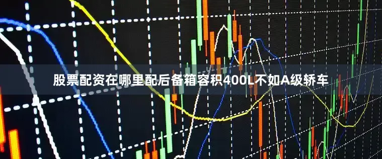 股票配资在哪里配后备箱容积400L不如A级轿车
