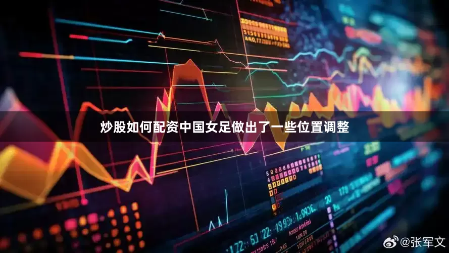 炒股如何配资中国女足做出了一些位置调整