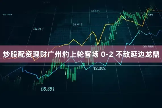 炒股配资理财广州豹上轮客场 0-2 不敌延边龙鼎