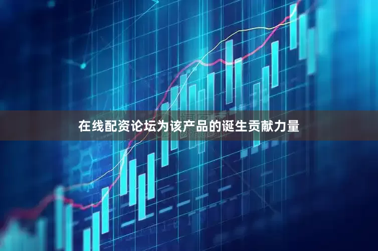 在线配资论坛为该产品的诞生贡献力量